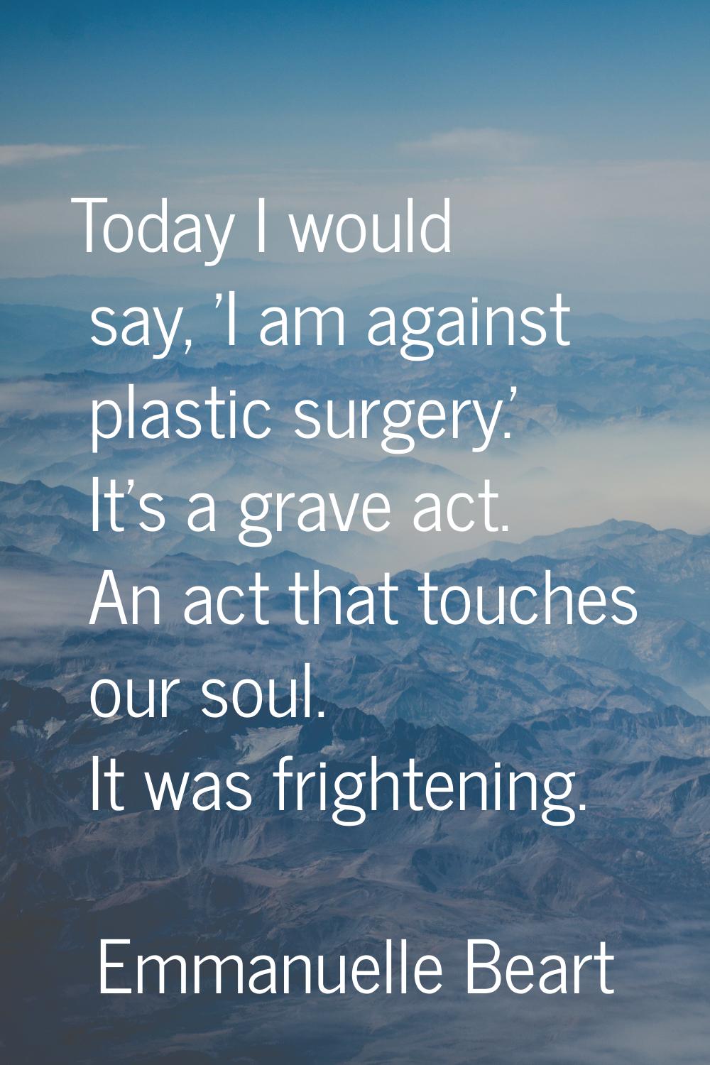 Today I would say, 'I am against plastic surgery.' It's a grave act. An act that touches our soul. 