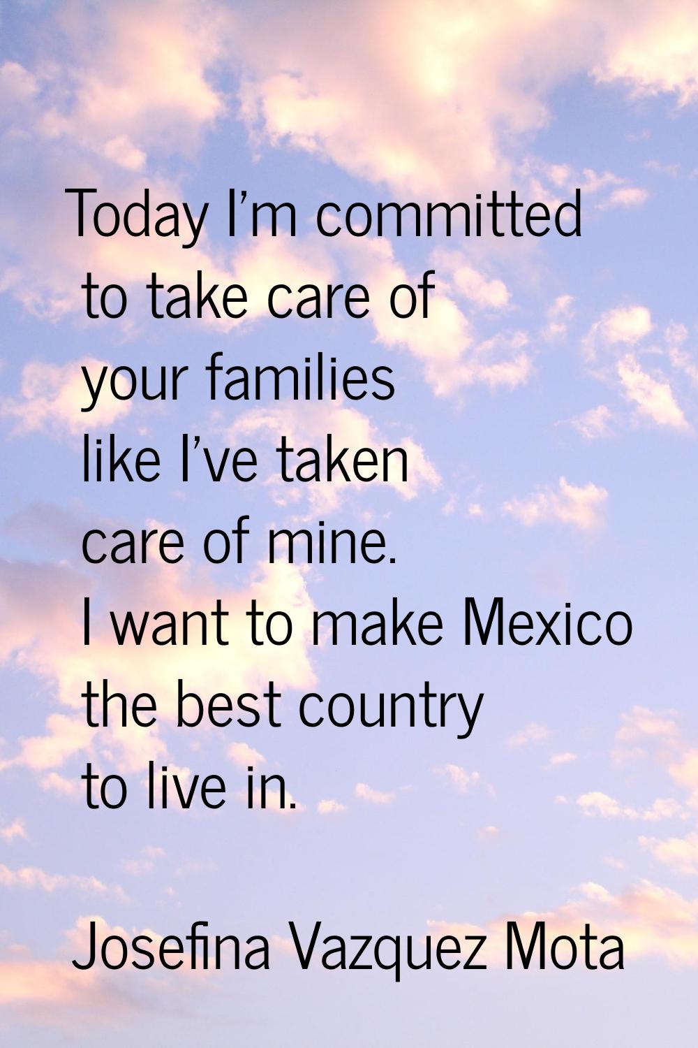 Today I'm committed to take care of your families like I've taken care of mine. I want to make Mexi