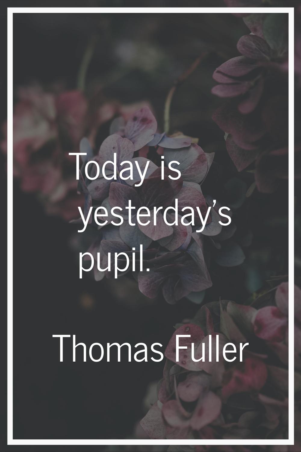 Today is yesterday's pupil.