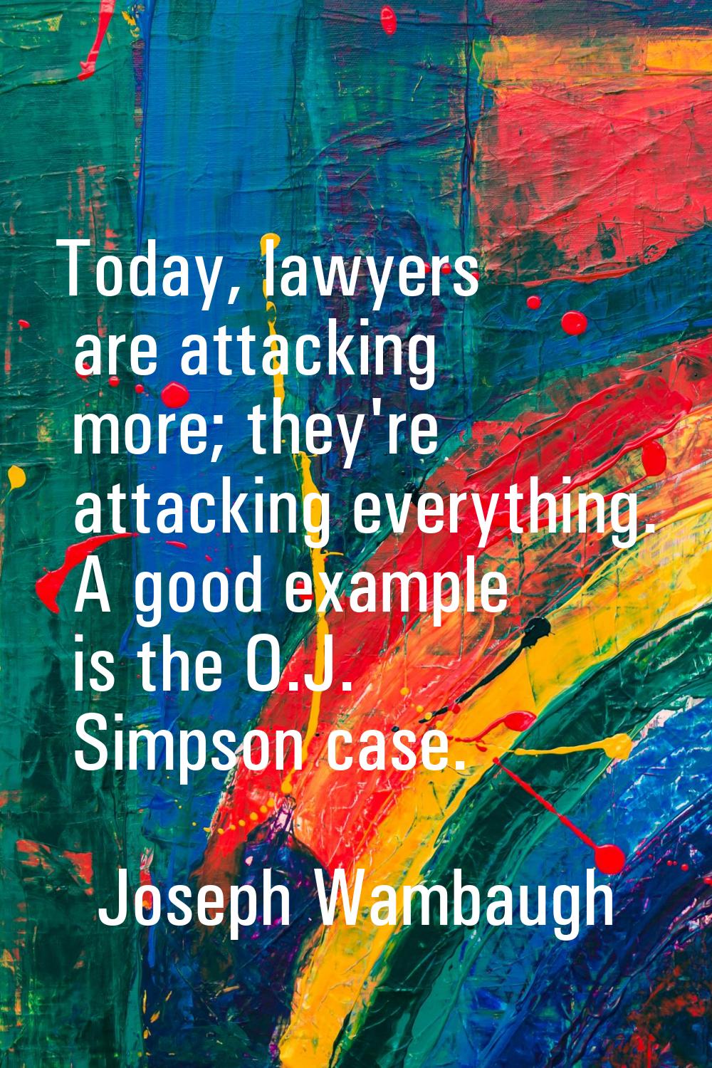 Today, lawyers are attacking more; they're attacking everything. A good example is the O.J. Simpson