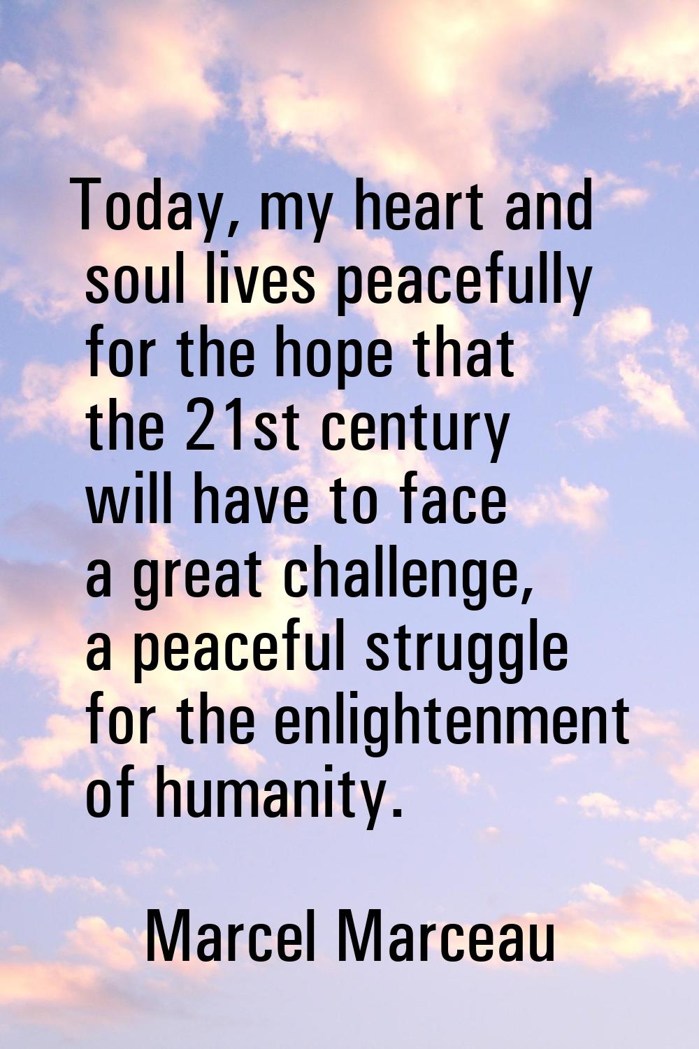 Today, my heart and soul lives peacefully for the hope that the 21st century will have to face a gr