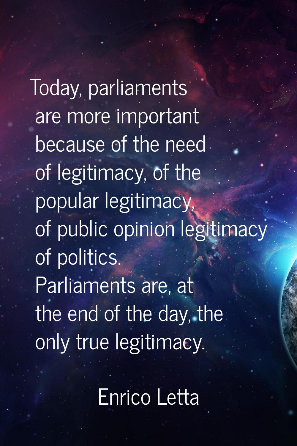 Today, parliaments are more important because of the need of legitimacy, of the popular legitimacy,