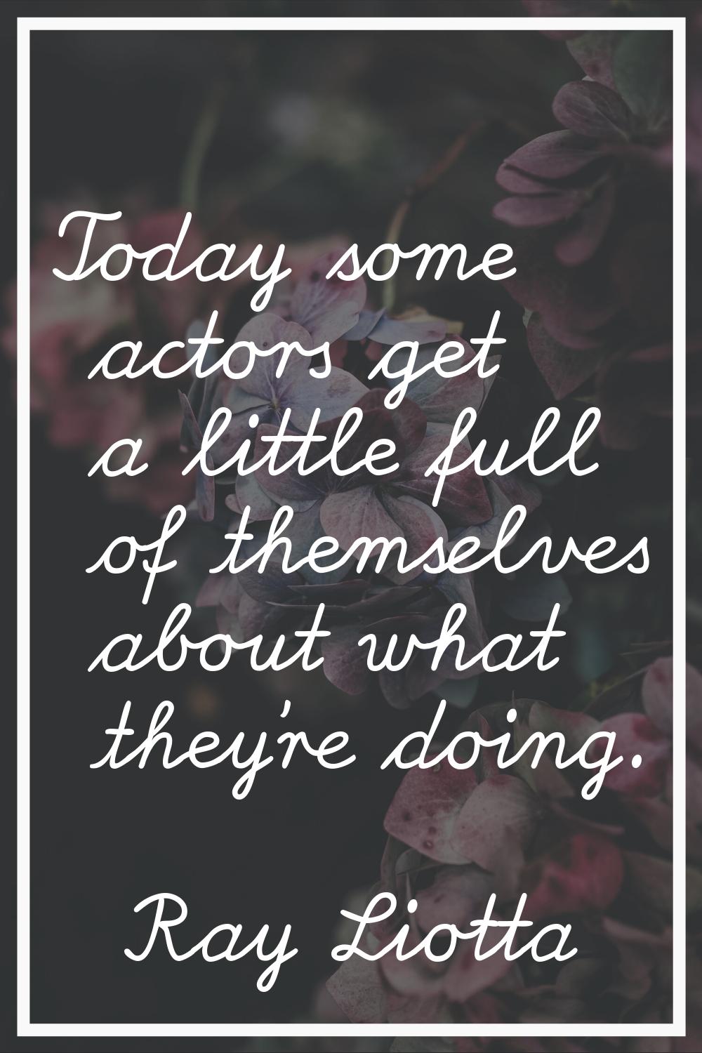 Today some actors get a little full of themselves about what they're doing.