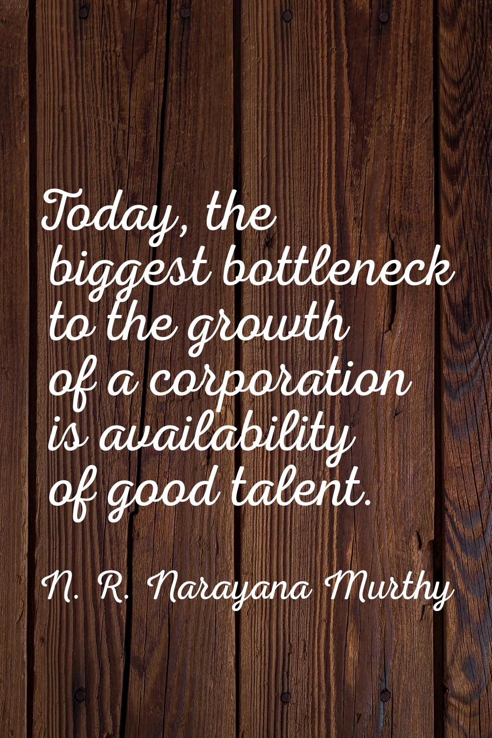 Today, the biggest bottleneck to the growth of a corporation is availability of good talent.