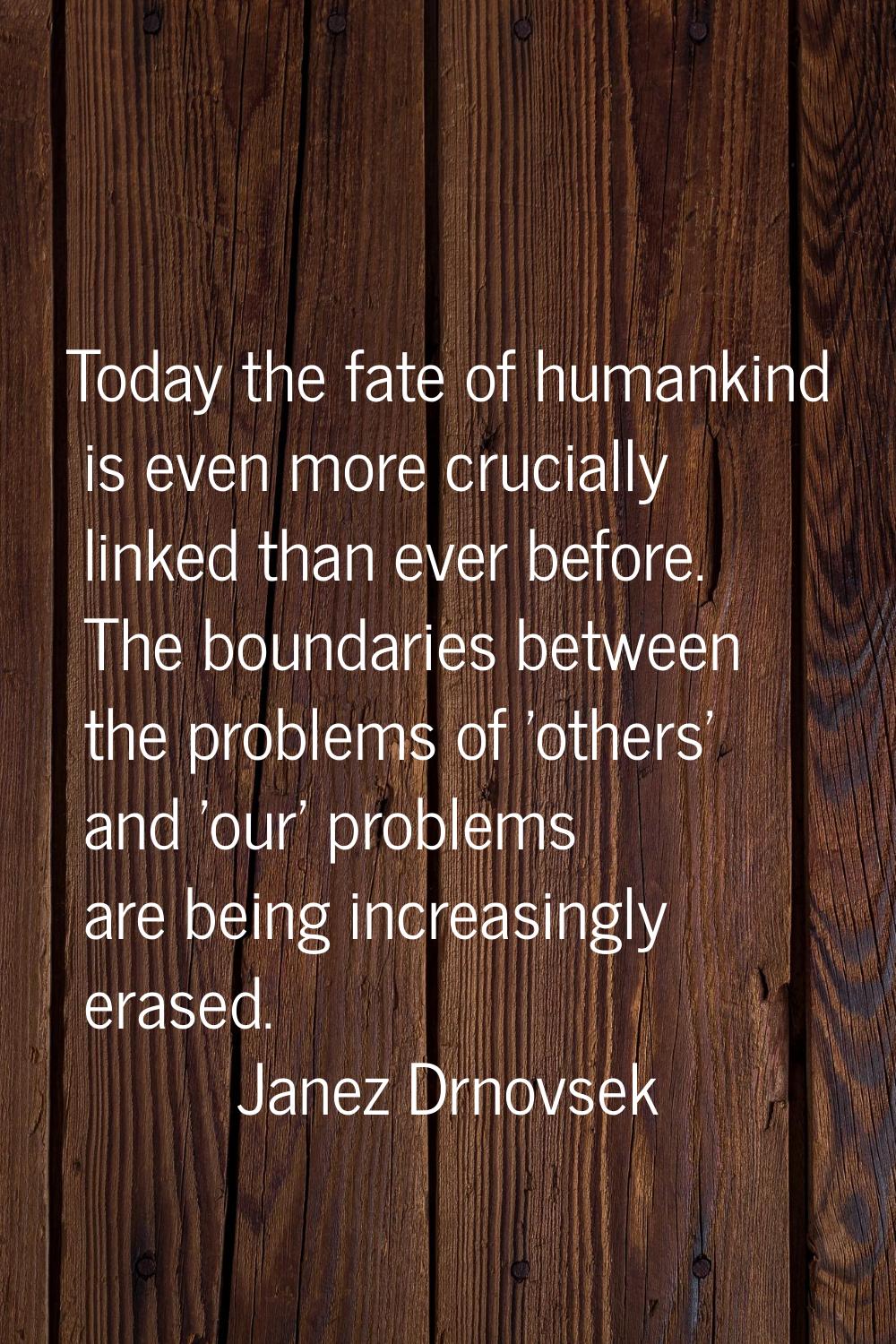 Today the fate of humankind is even more crucially linked than ever before. The boundaries between 