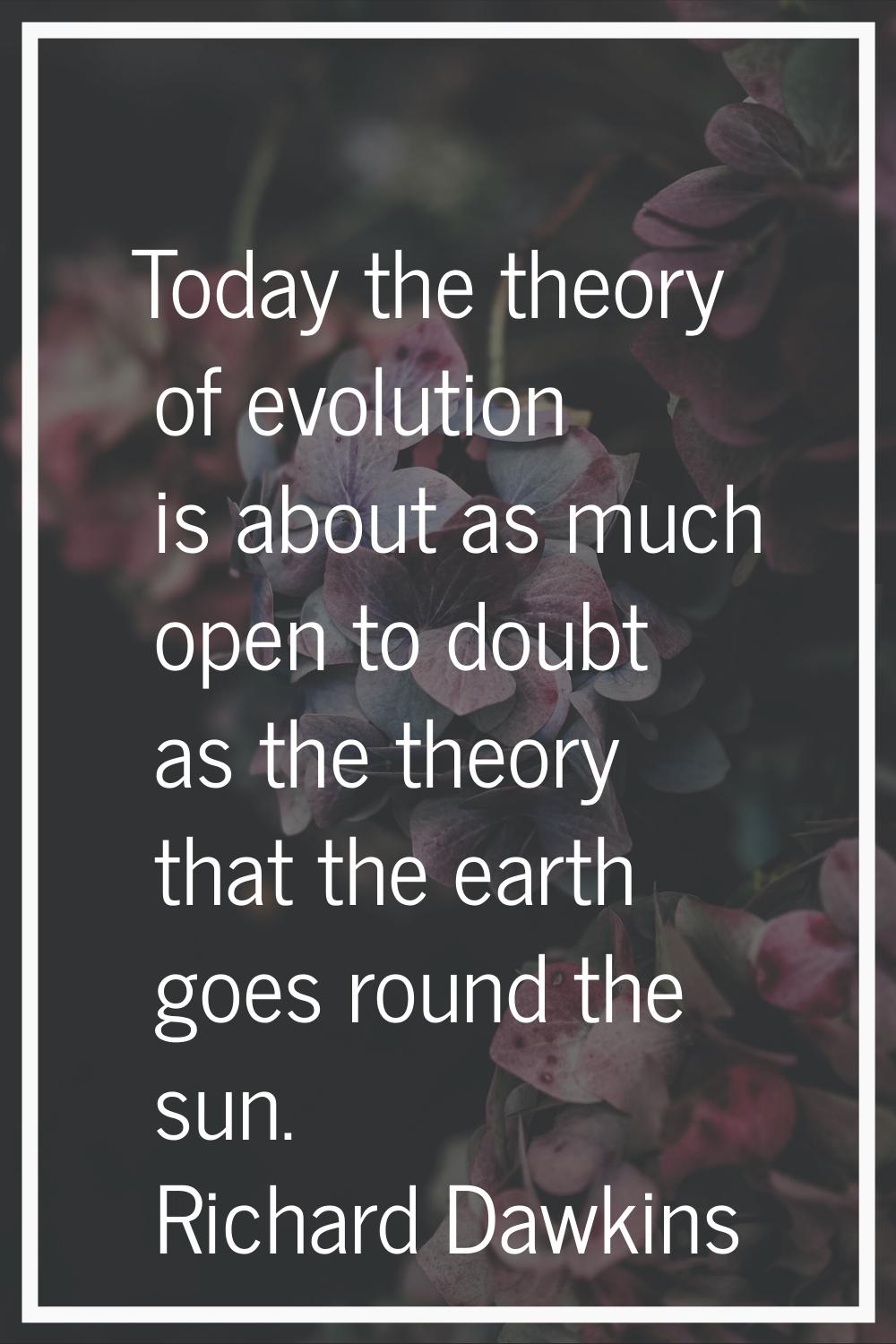 Today the theory of evolution is about as much open to doubt as the theory that the earth goes roun