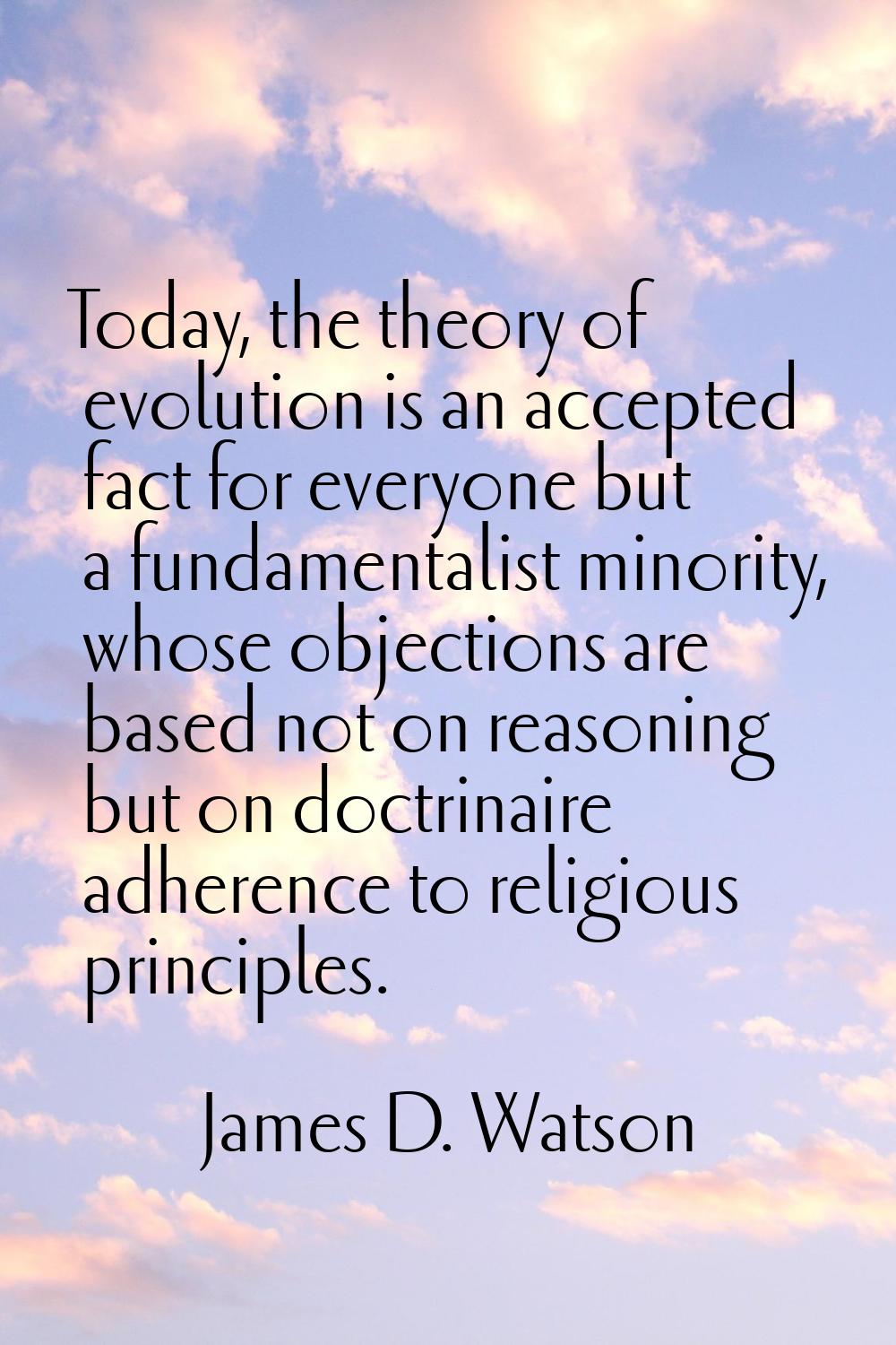 Today, the theory of evolution is an accepted fact for everyone but a fundamentalist minority, whos