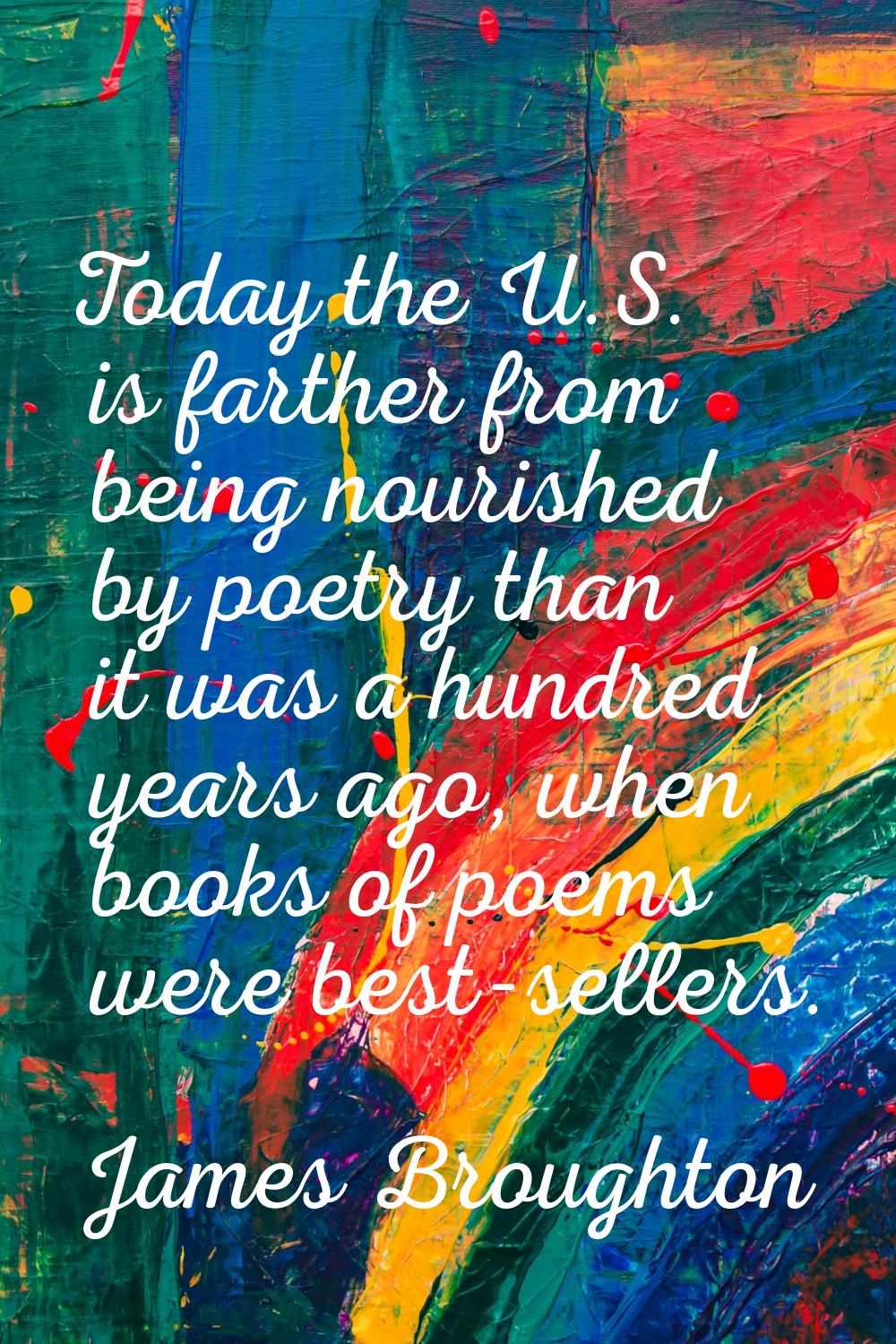 Today the U.S. is farther from being nourished by poetry than it was a hundred years ago, when book