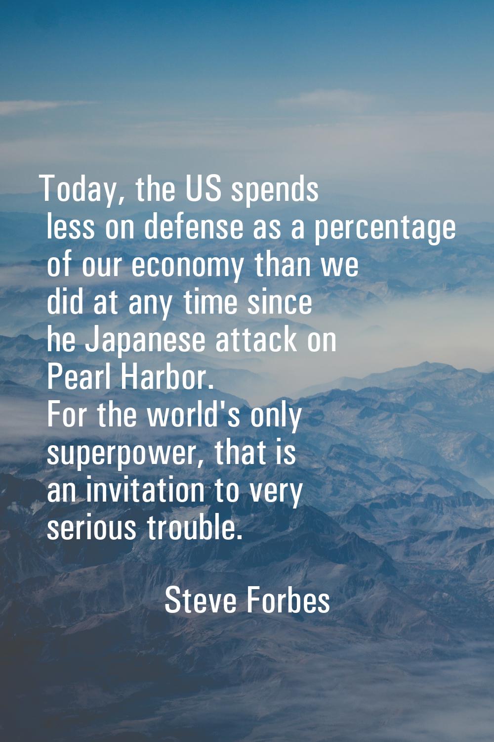 Today, the US spends less on defense as a percentage of our economy than we did at any time since h