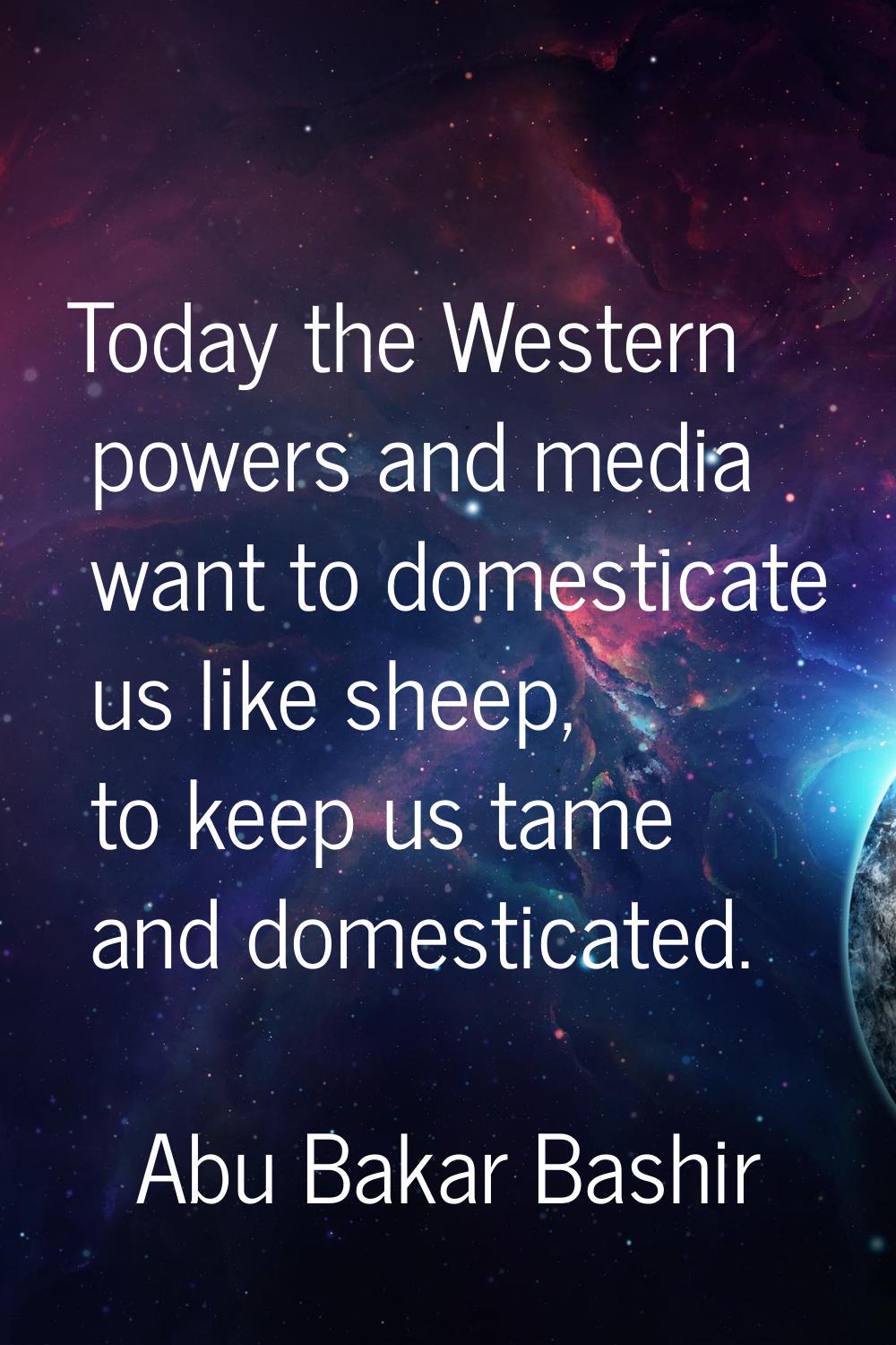 Today the Western powers and media want to domesticate us like sheep, to keep us tame and domestica