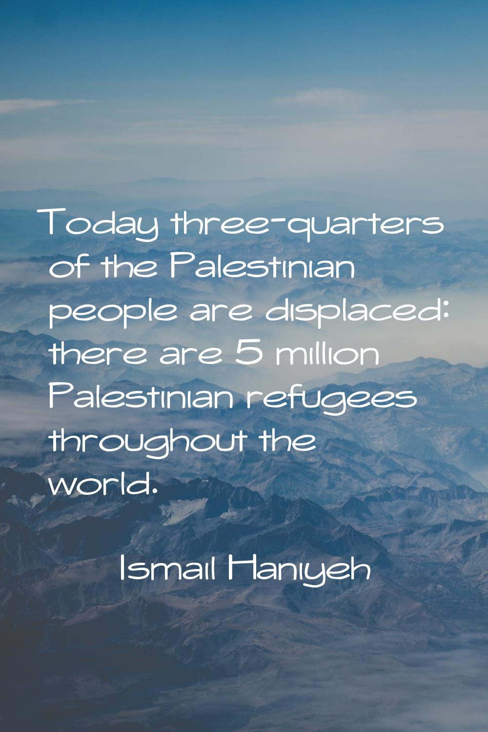 Today three-quarters of the Palestinian people are displaced: there are 5 million Palestinian refug