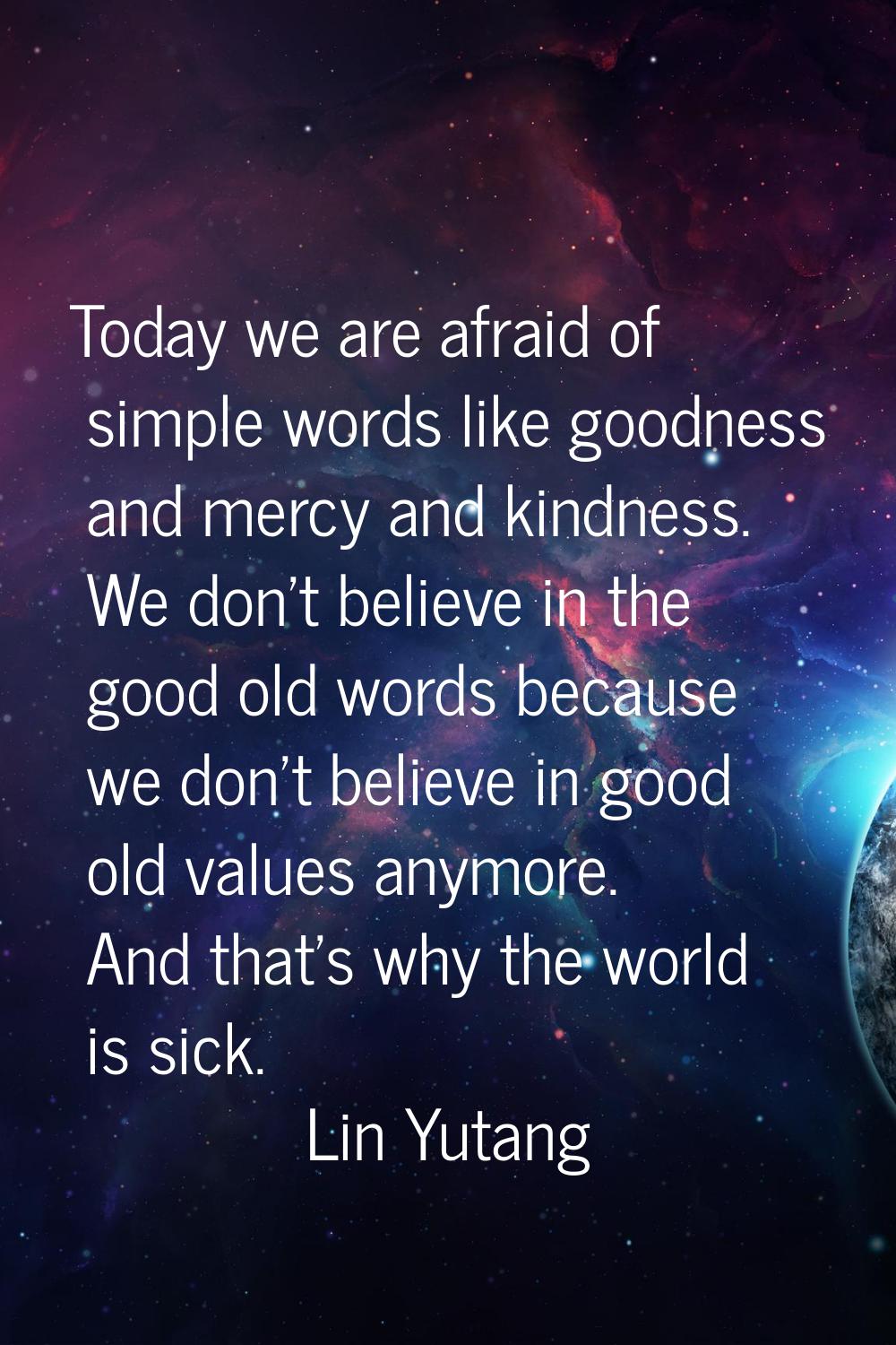 Today we are afraid of simple words like goodness and mercy and kindness. We don't believe in the g