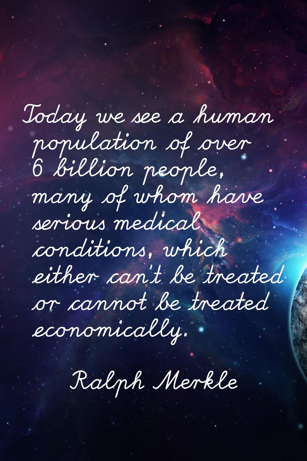 Today we see a human population of over 6 billion people, many of whom have serious medical conditi