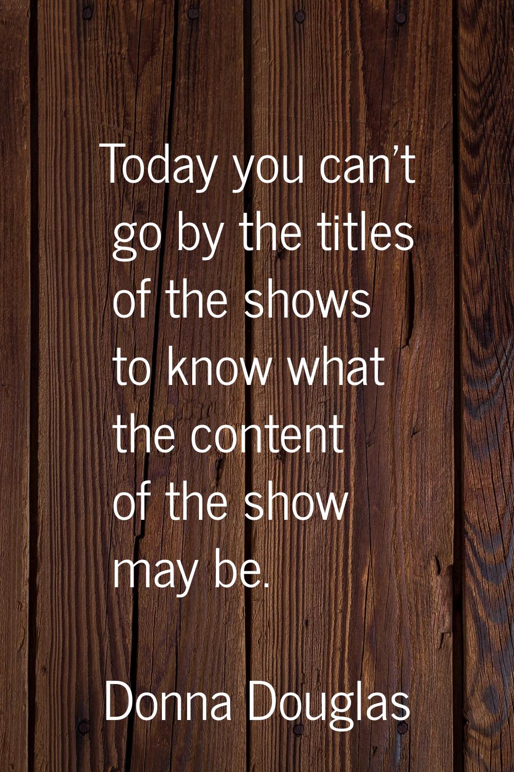 Today you can't go by the titles of the shows to know what the content of the show may be.