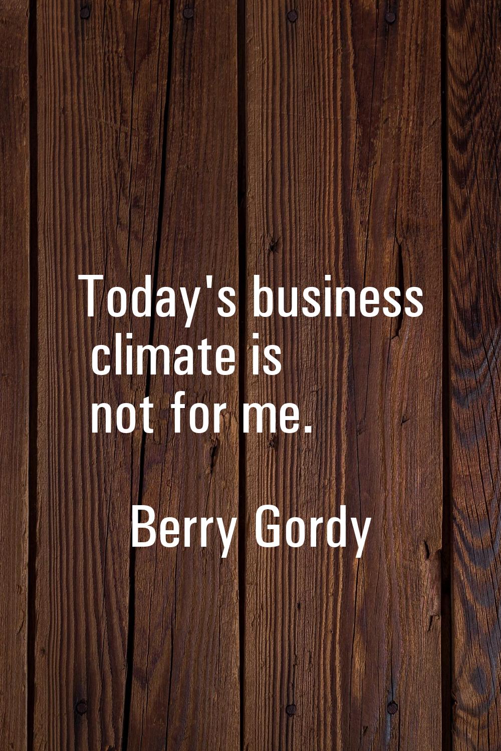 Today's business climate is not for me.