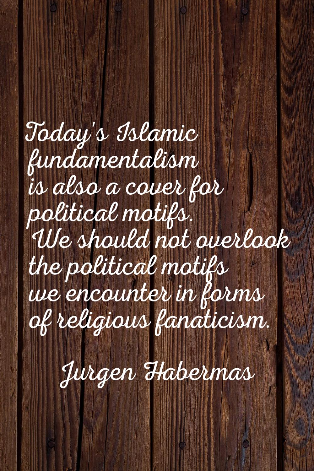 Today's Islamic fundamentalism is also a cover for political motifs. We should not overlook the pol