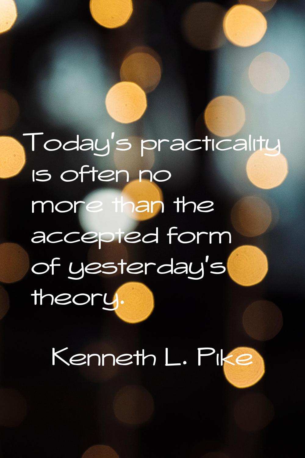 Today's practicality is often no more than the accepted form of yesterday's theory.