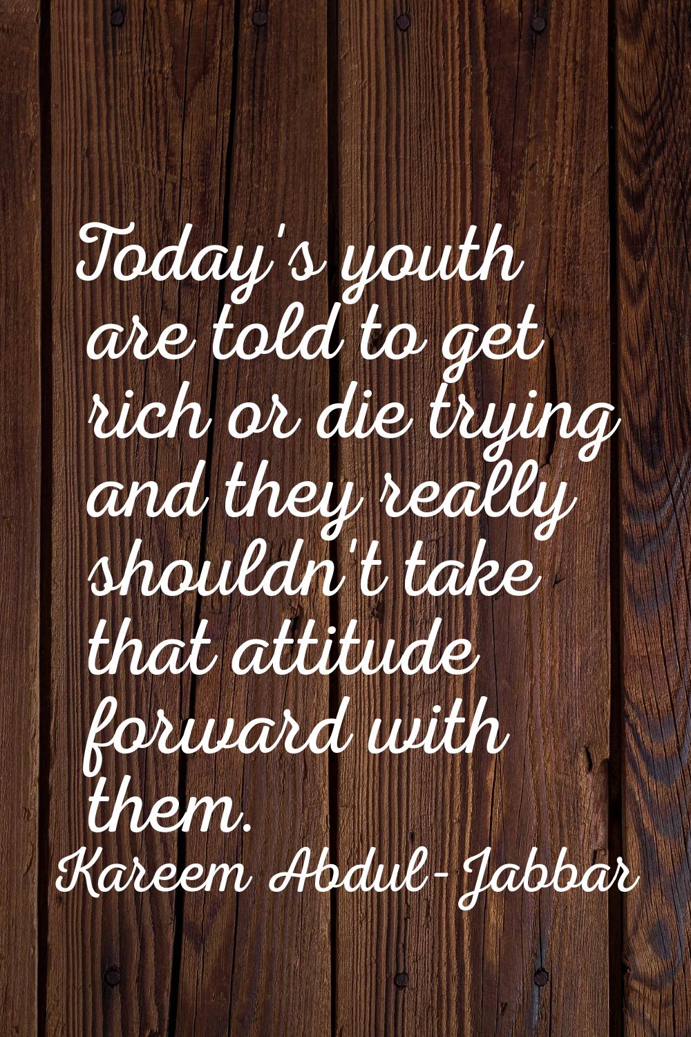 Today's youth are told to get rich or die trying and they really shouldn't take that attitude forwa