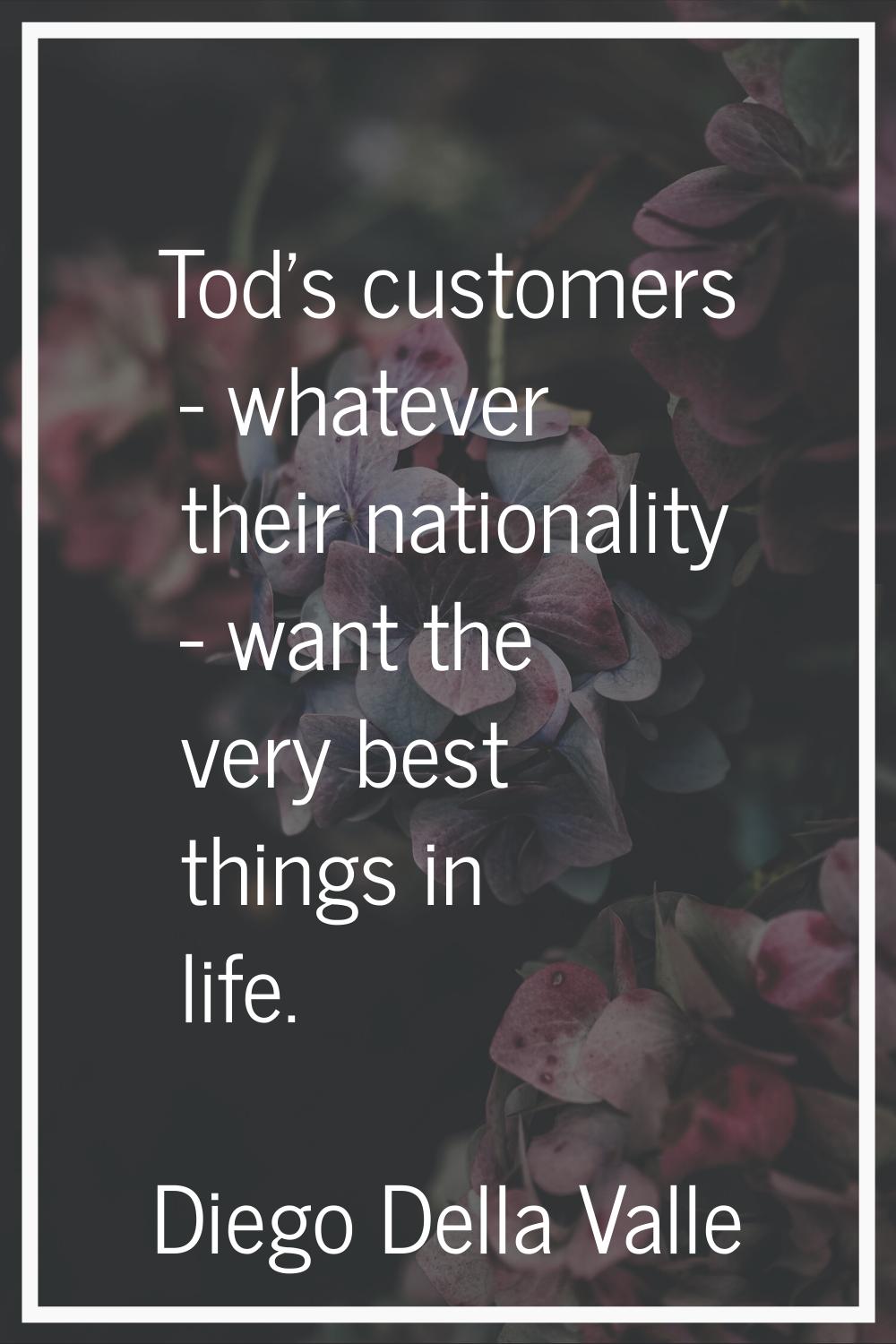 Tod's customers - whatever their nationality - want the very best things in life.