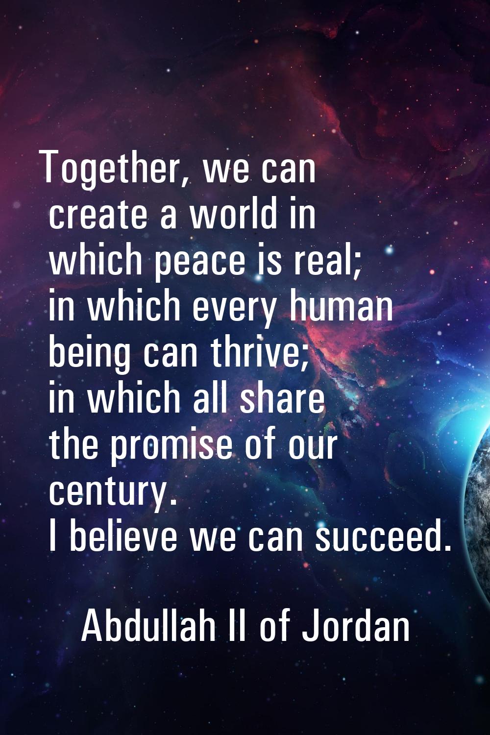 Together, we can create a world in which peace is real; in which every human being can thrive; in w