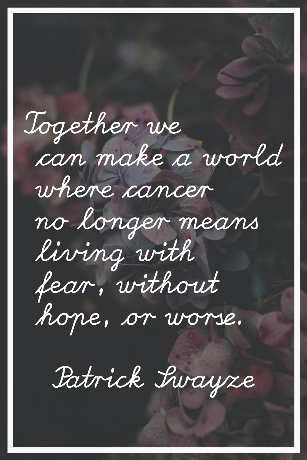 Together we can make a world where cancer no longer means living with fear, without hope, or worse.