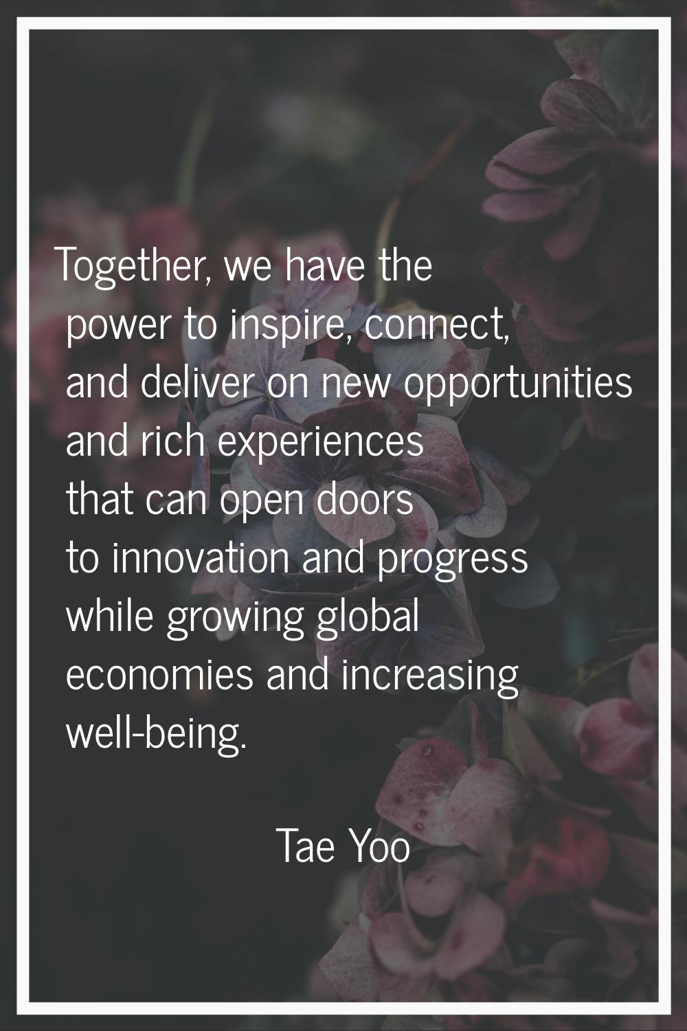 Together, we have the power to inspire, connect, and deliver on new opportunities and rich experien