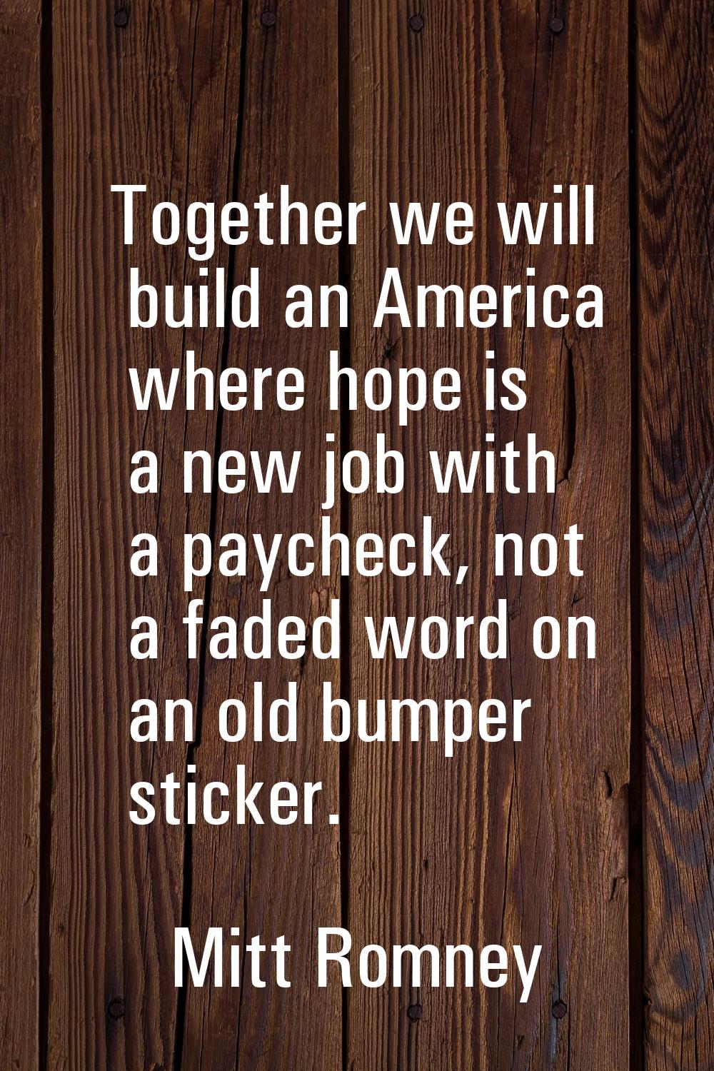 Together we will build an America where hope is a new job with a paycheck, not a faded word on an o