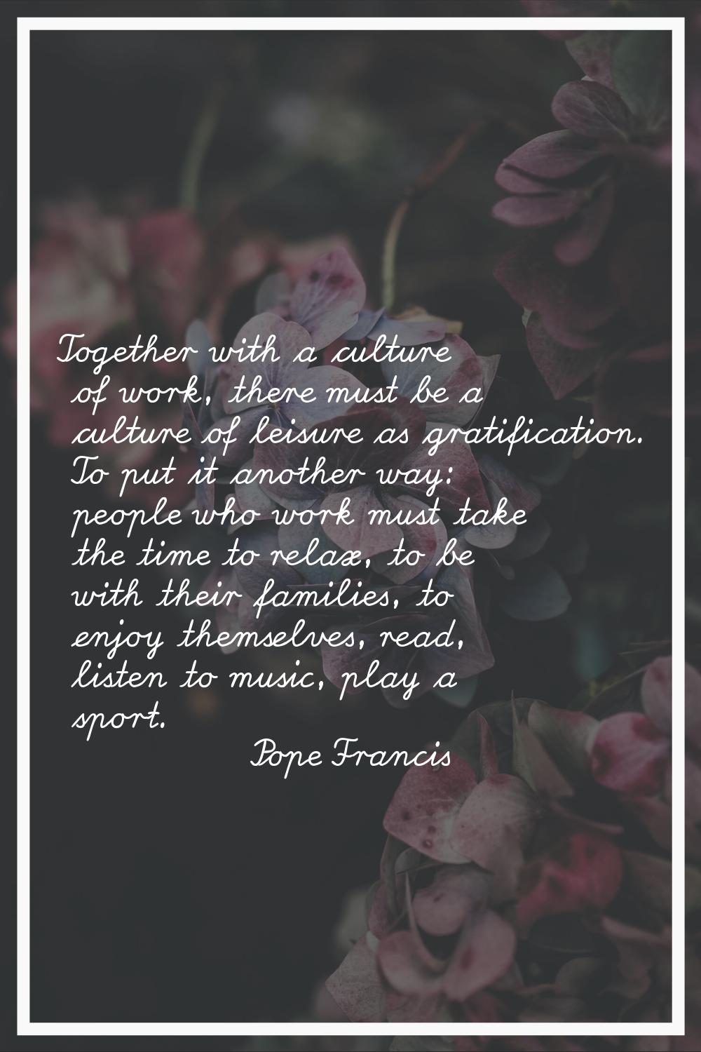 Together with a culture of work, there must be a culture of leisure as gratification. To put it ano