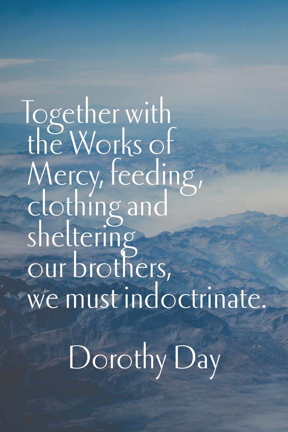 Together with the Works of Mercy, feeding, clothing and sheltering our brothers, we must indoctrina