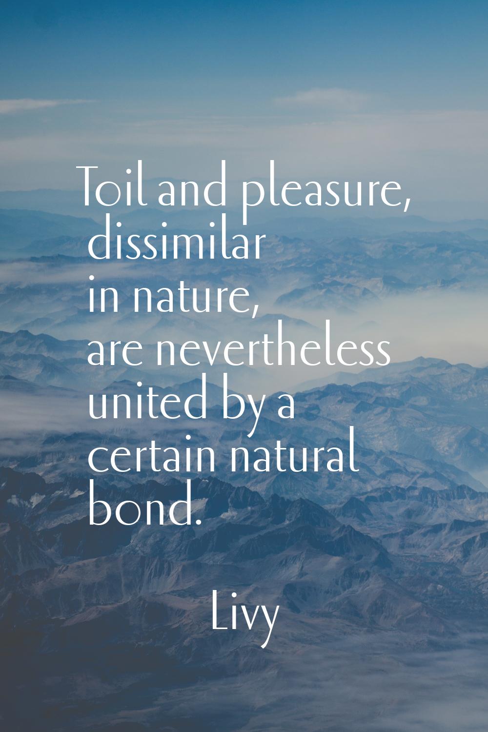 Toil and pleasure, dissimilar in nature, are nevertheless united by a certain natural bond.