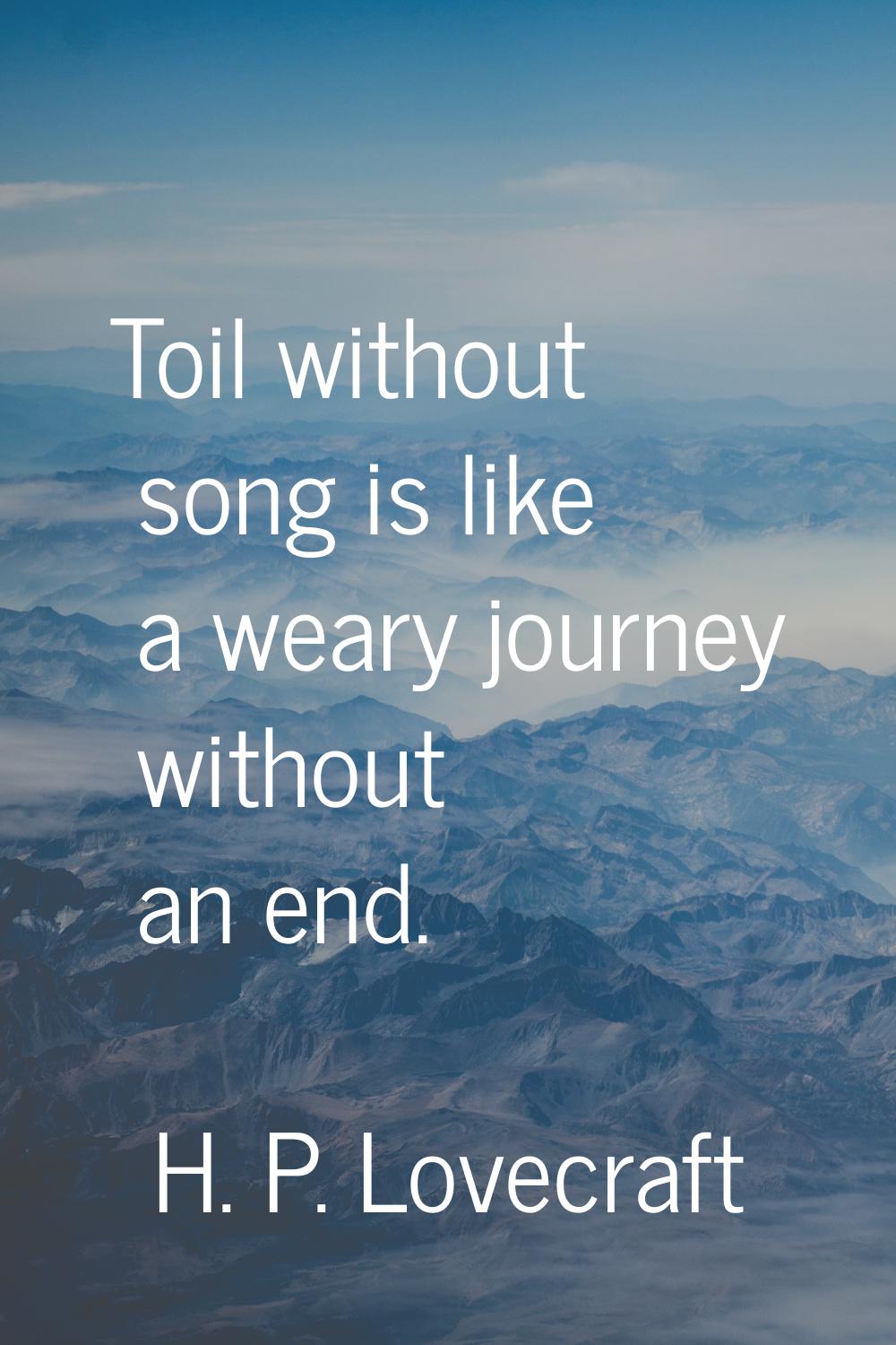 Toil without song is like a weary journey without an end.