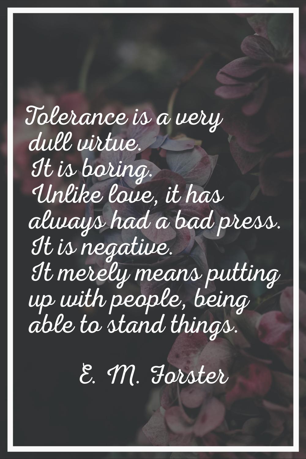 Tolerance is a very dull virtue. It is boring. Unlike love, it has always had a bad press. It is ne