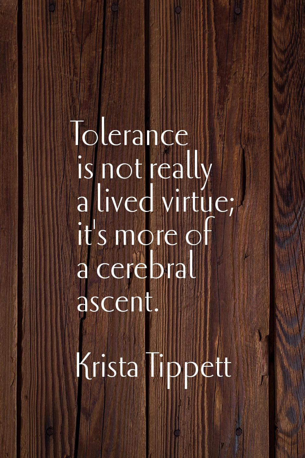 Tolerance is not really a lived virtue; it's more of a cerebral ascent.