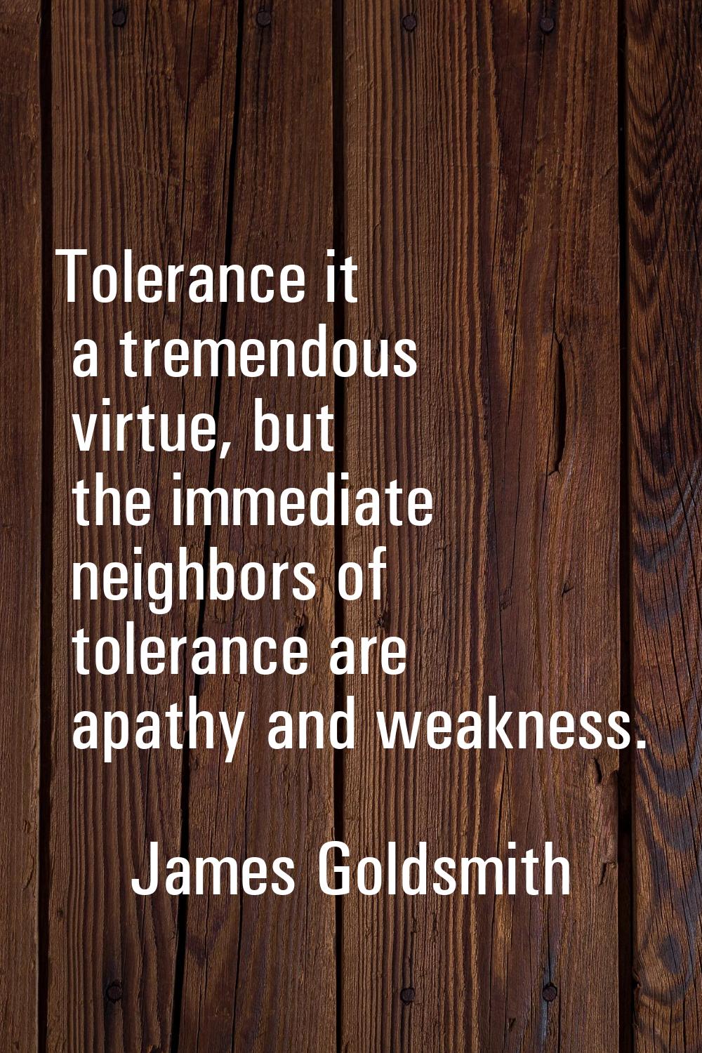 Tolerance it a tremendous virtue, but the immediate neighbors of tolerance are apathy and weakness.