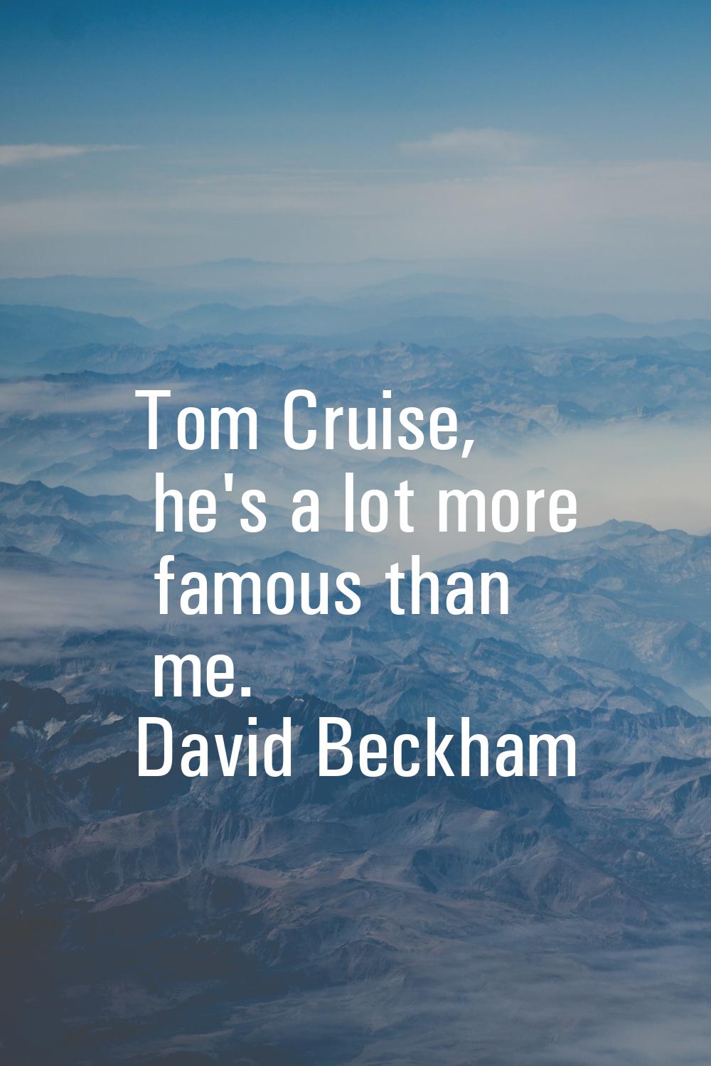 Tom Cruise, he's a lot more famous than me.