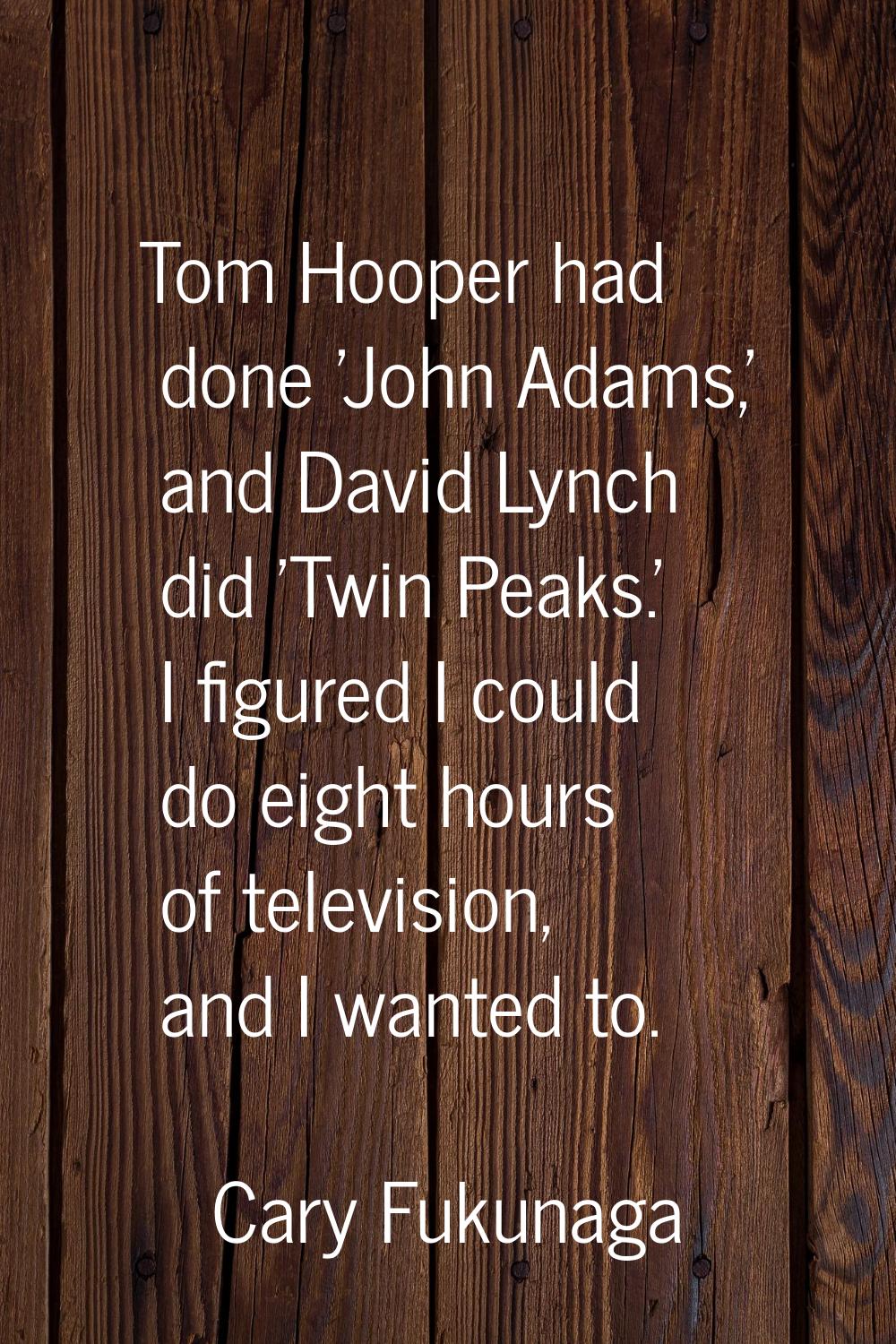 Tom Hooper had done 'John Adams,' and David Lynch did 'Twin Peaks.' I figured I could do eight hour