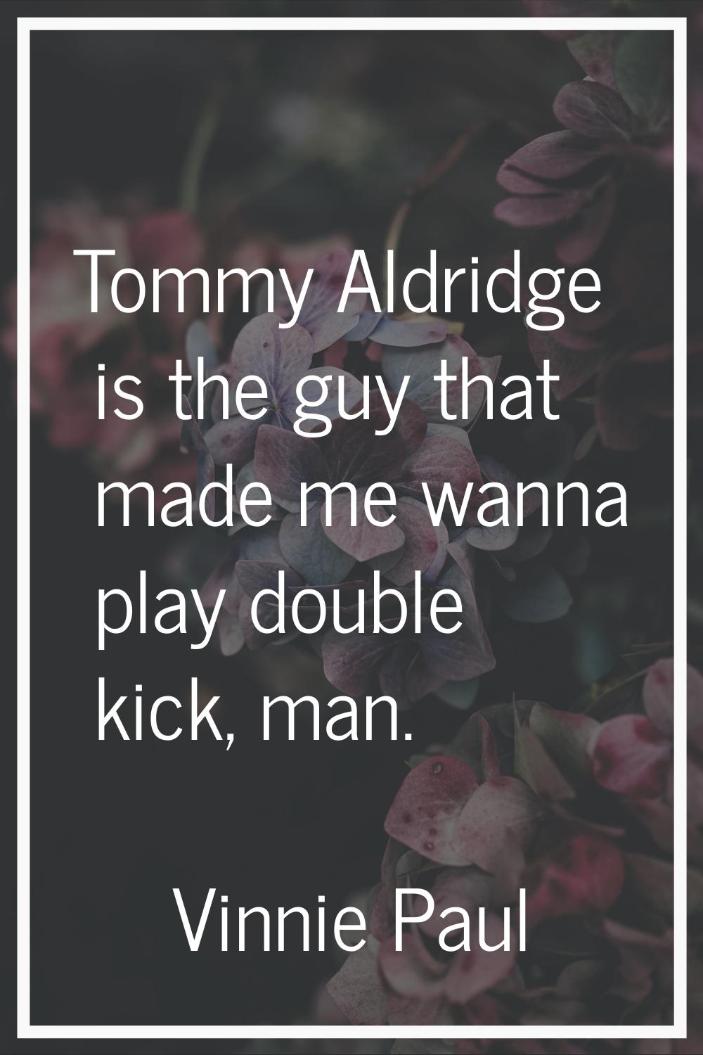 Tommy Aldridge is the guy that made me wanna play double kick, man.