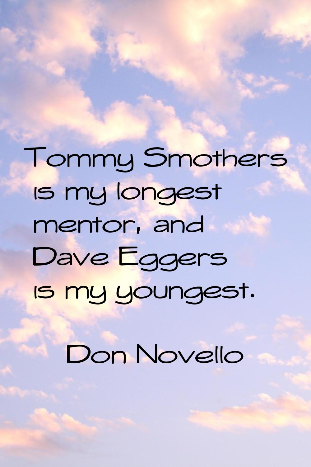 Tommy Smothers is my longest mentor, and Dave Eggers is my youngest.