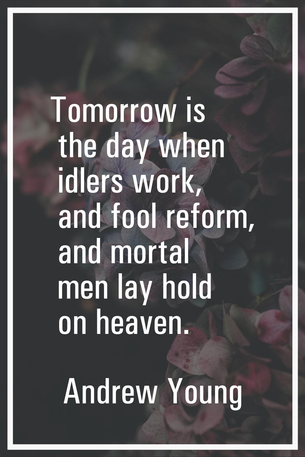 Tomorrow is the day when idlers work, and fool reform, and mortal men lay hold on heaven.
