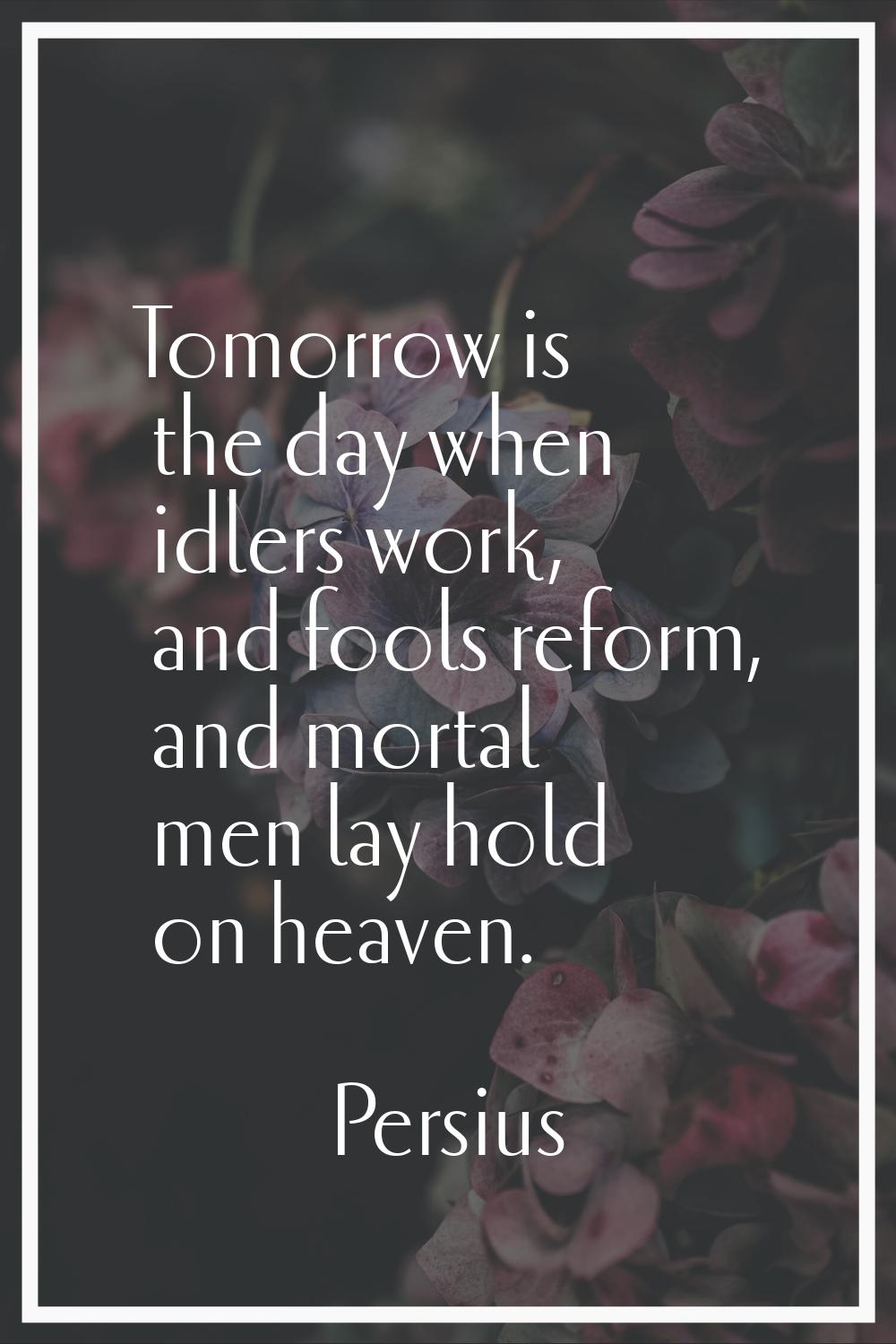 Tomorrow is the day when idlers work, and fools reform, and mortal men lay hold on heaven.