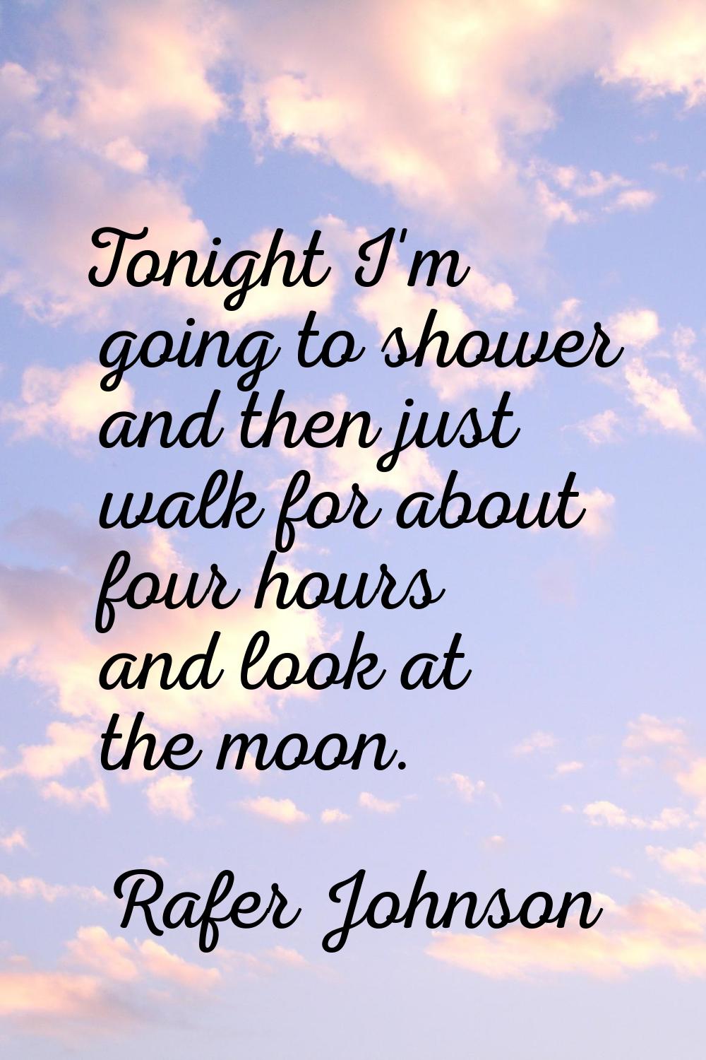 Tonight I'm going to shower and then just walk for about four hours and look at the moon.