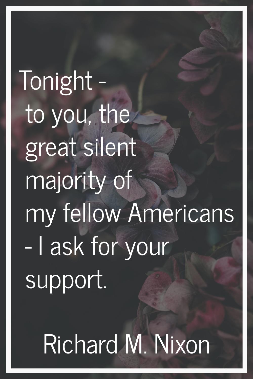 Tonight - to you, the great silent majority of my fellow Americans - I ask for your support.