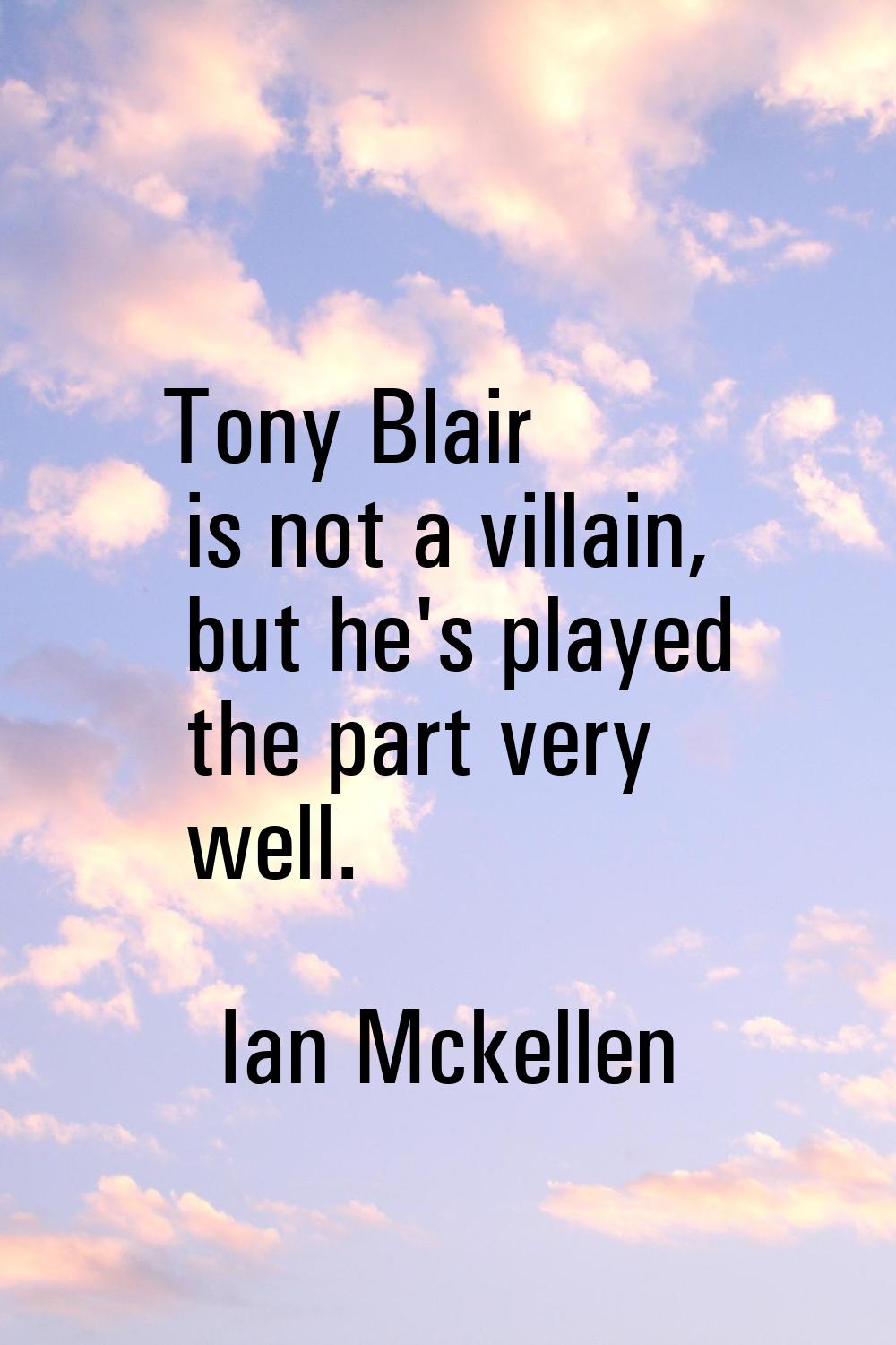 Tony Blair is not a villain, but he's played the part very well.