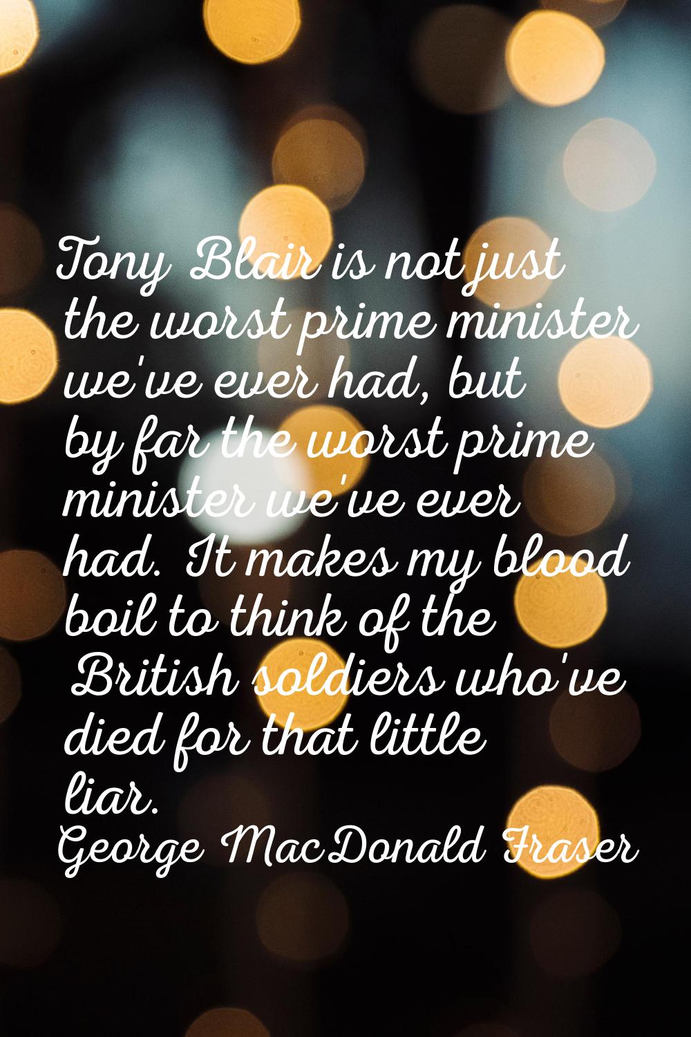 Tony Blair is not just the worst prime minister we've ever had, but by far the worst prime minister