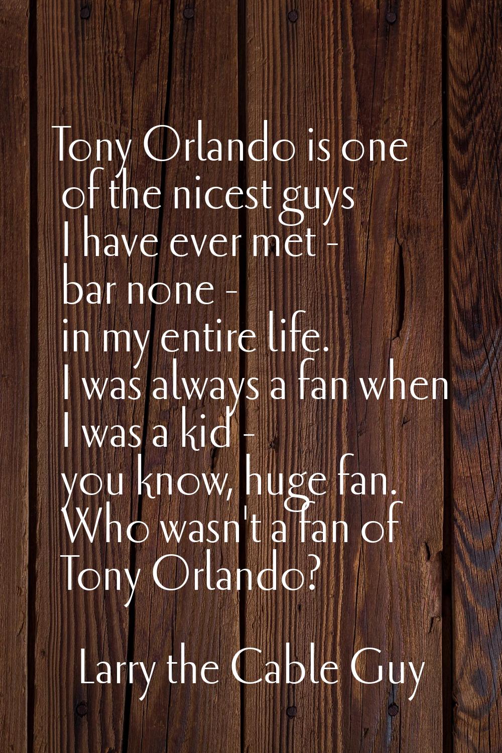 Tony Orlando is one of the nicest guys I have ever met - bar none - in my entire life. I was always