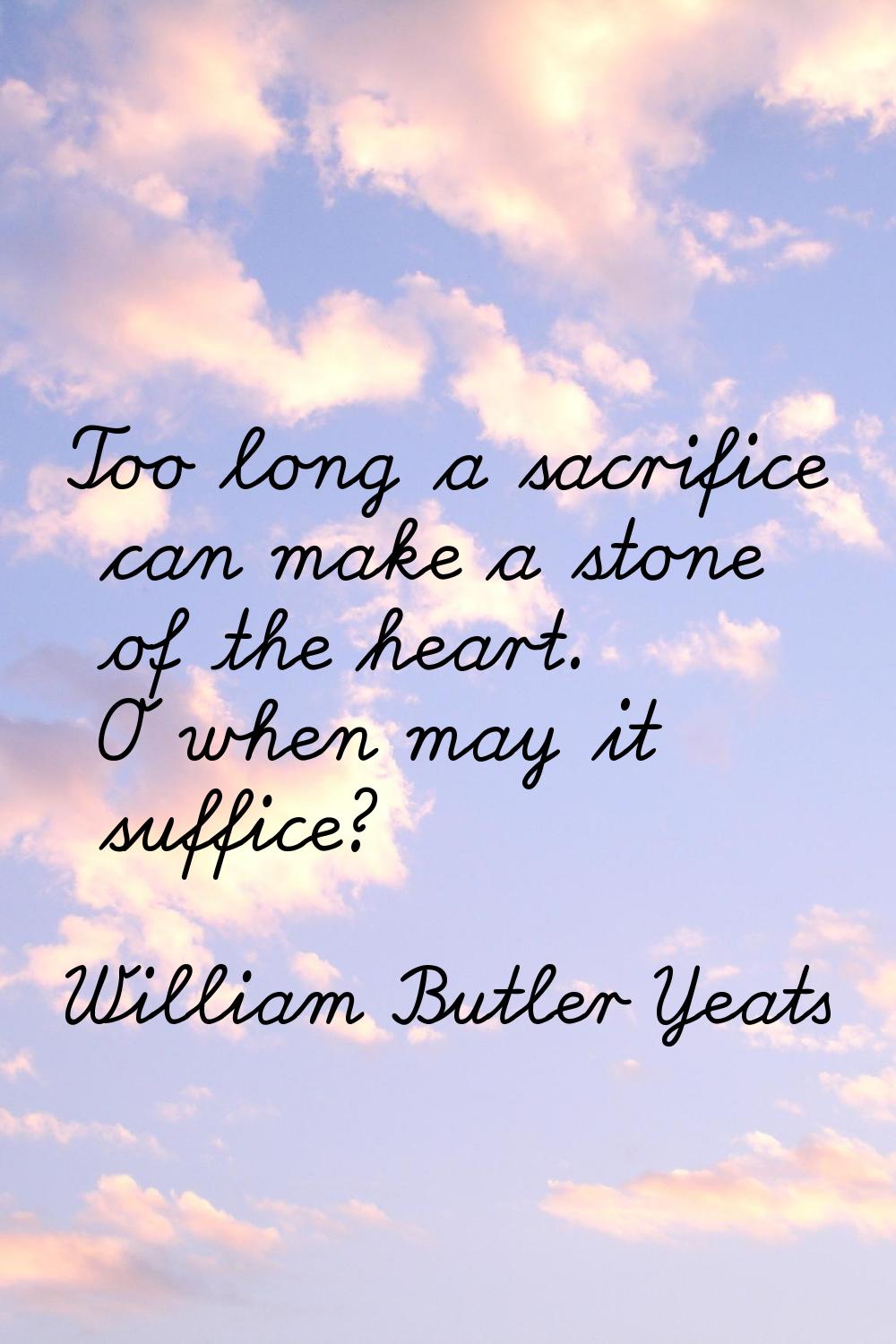 Too long a sacrifice can make a stone of the heart. O when may it suffice?