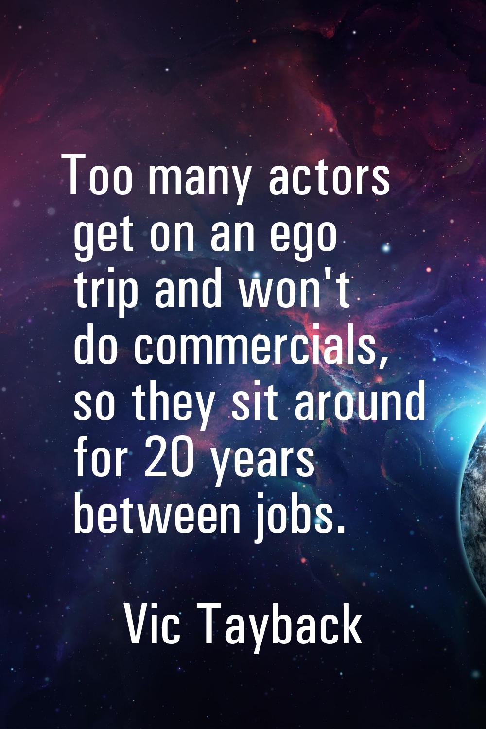 Too many actors get on an ego trip and won't do commercials, so they sit around for 20 years betwee