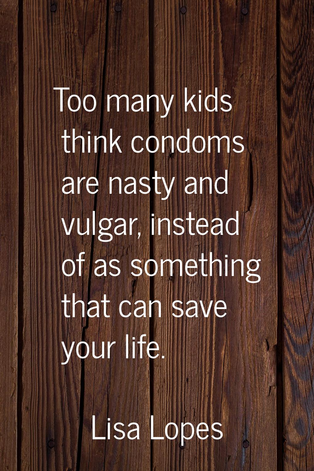Too many kids think condoms are nasty and vulgar, instead of as something that can save your life.