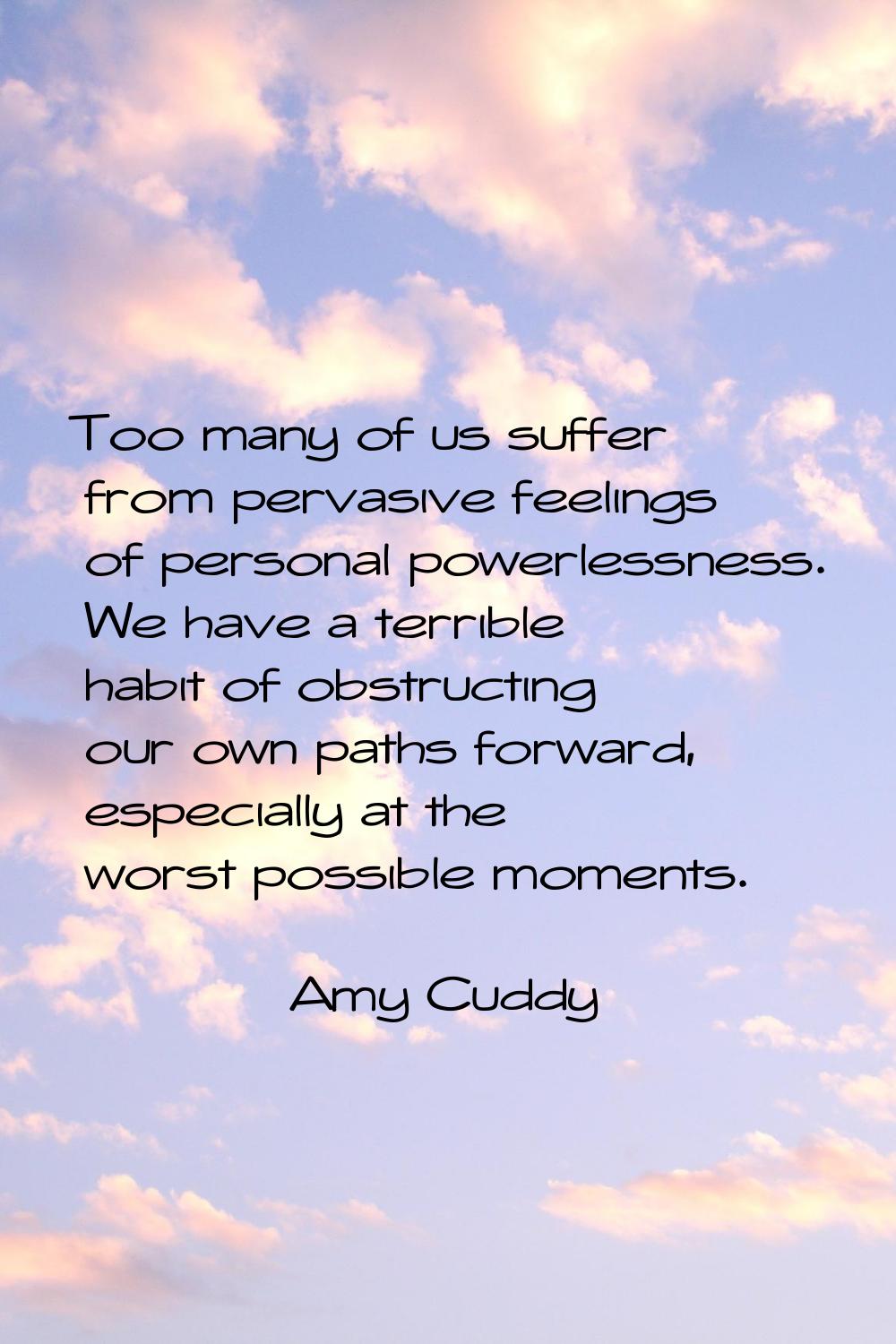 Too many of us suffer from pervasive feelings of personal powerlessness. We have a terrible habit o