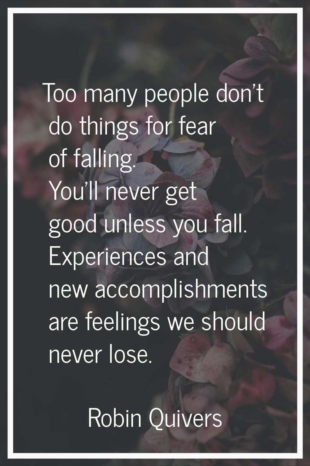 Too many people don't do things for fear of falling. You'll never get good unless you fall. Experie